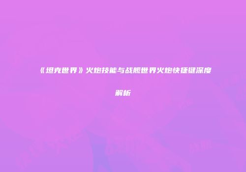 《坦克世界》火炮技能与战舰世界火炮快捷键深度解析
