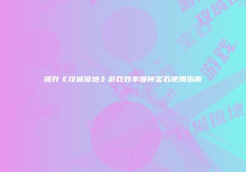 提升《攻城掠地》游戏效率撞钟宝石使用指南