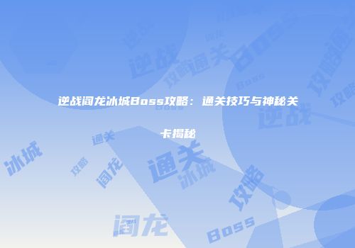 逆战阎龙冰城Boss攻略：通关技巧与神秘关卡揭秘