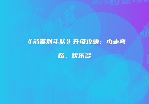 《消毒别斗队》升级攻略：少走弯路，欢乐多