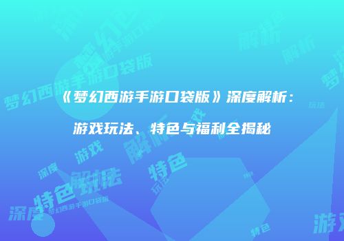 《梦幻西游手游口袋版》深度解析：游戏玩法、特色与福利全揭秘