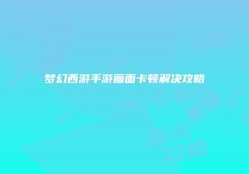 梦幻西游手游画面卡顿解决攻略