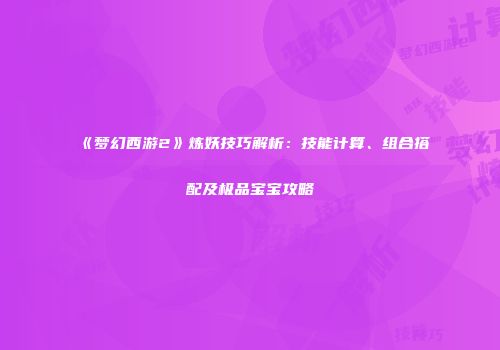 《梦幻西游2》炼妖技巧解析：技能计算、组合搭配及极品宝宝攻略