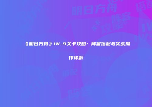 《明日方舟》IW-9关卡攻略：阵容搭配与实战操作详解