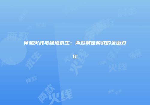 穿越火线与绝地求生：两款射击游戏的全面对比