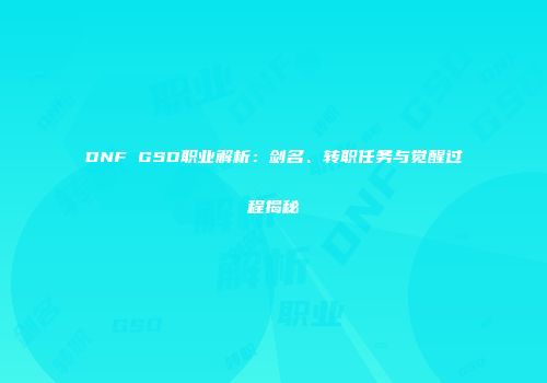 DNF GSD职业解析：剑名、转职任务与觉醒过程揭秘
