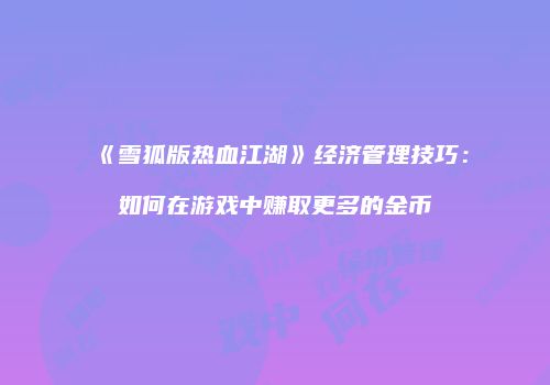《雪狐版热血江湖》经济管理技巧：如何在游戏中赚取更多的金币