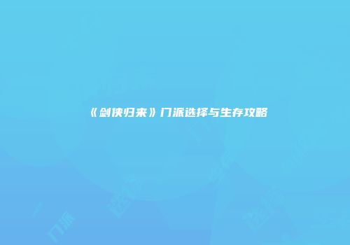 《剑侠归来》门派选择与生存攻略