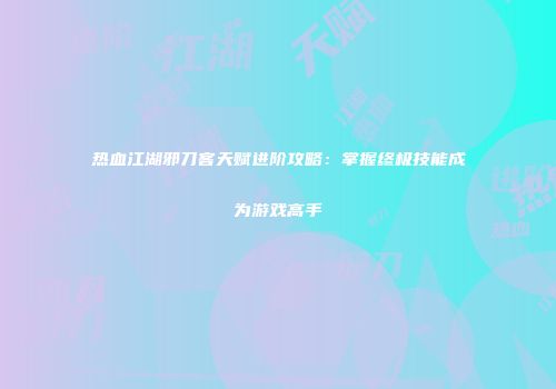 热血江湖邪刀客天赋进阶攻略:掌握终极技能成为游戏高手