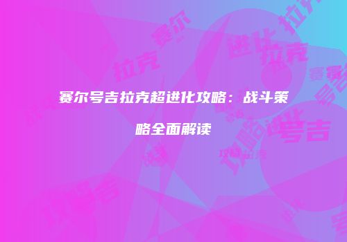赛尔号吉拉克超进化攻略：战斗策略全面解读
