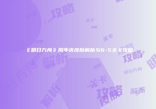 《明日方舟》周年庆皮肤解析与6-5关卡攻略
