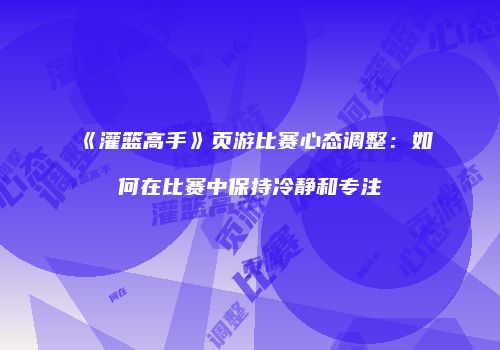 《灌篮高手》页游比赛心态调整：如何在比赛中保持冷静和专注