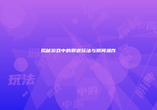 揭秘游戏中的邪道玩法与阴间操作