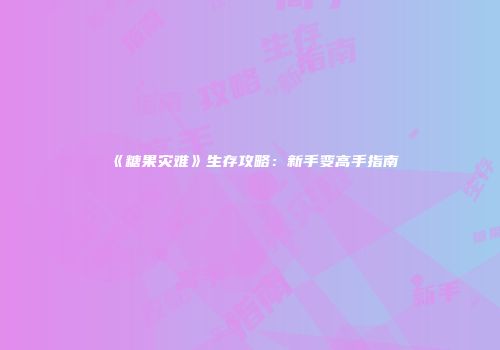 《糖果灾难》生存攻略：新手变高手指南
