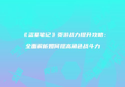 《盗墓笔记》页游战力提升攻略：全面解析如何提高角色战斗力