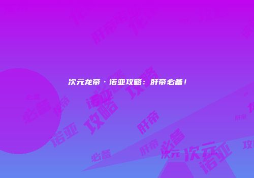 次元龙帝·诺亚攻略：肝帝必备！