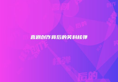 喜剧创作背后的笑料核弹