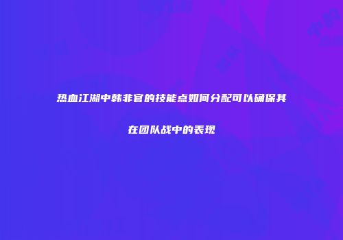 热血江湖中韩非官的技能点如何分配可以确保其在团队战中的表现