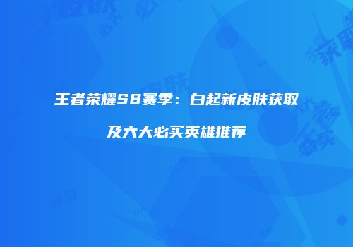 王者荣耀S8赛季：白起新皮肤获取及六大必买英雄推荐