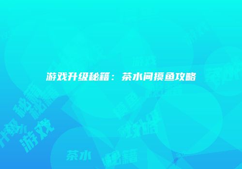 游戏升级秘籍：茶水间摸鱼攻略