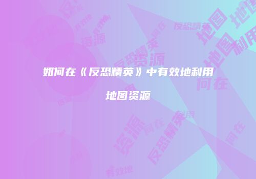 如何在《反恐精英》中有效地利用地图资源