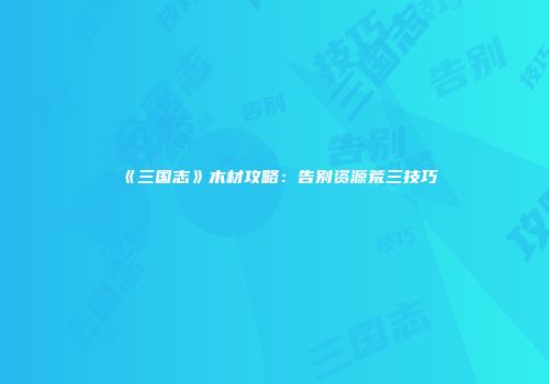 《三国志》木材攻略：告别资源荒三技巧