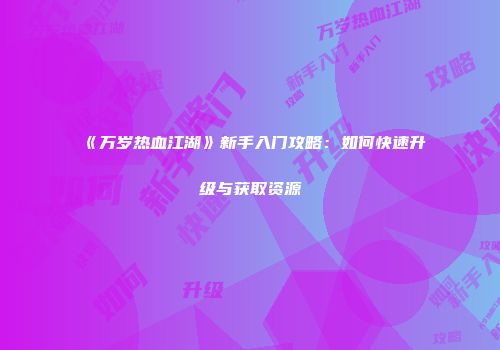 《万岁热血江湖》新手入门攻略：如何快速升级与获取资源