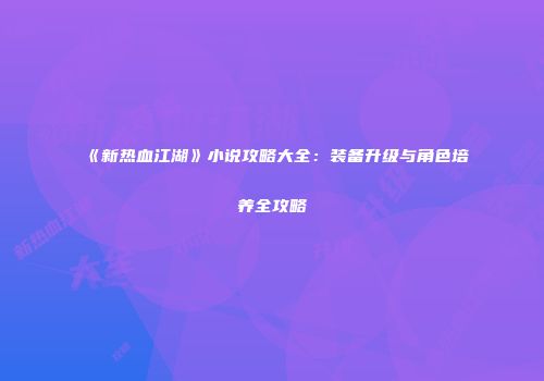 《新热血江湖》小说攻略大全：装备升级与角色培养全攻略