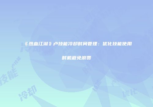 《热血江湖》卢技能冷却时间管理：优化技能使用时机避免浪费