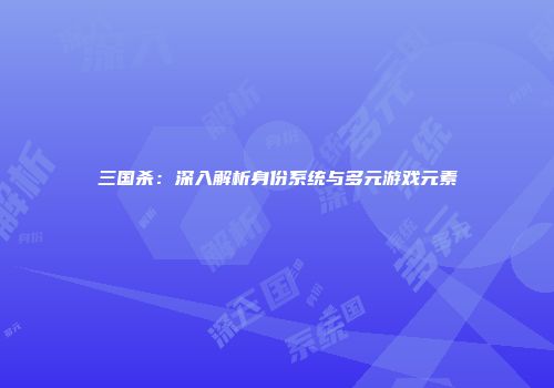 三国杀：深入解析身份系统与多元游戏元素