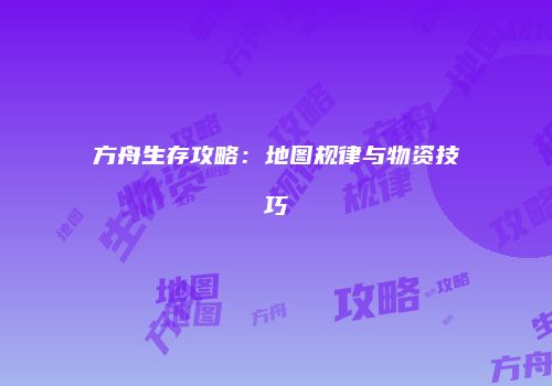 方舟生存攻略：地图规律与物资技巧