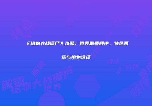 《植物大战僵尸》攻略：世界解锁顺序、特色系统与植物选择