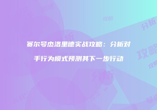 赛尔号杰洛里德实战攻略：分析对手行为模式预测其下一步行动