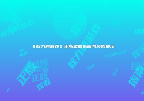 《权力的游戏》正版观看指南与风险提示