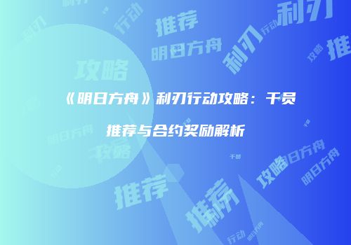 《明日方舟》利刃行动攻略：干员推荐与合约奖励解析