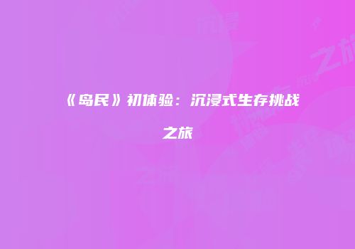 《岛民》初体验：沉浸式生存挑战之旅