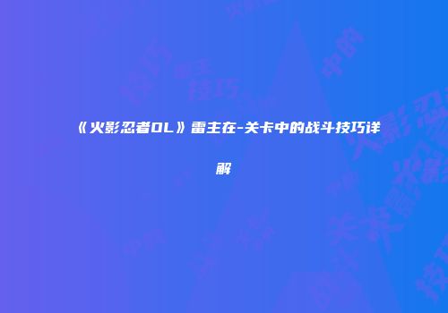 《火影忍者OL》雷主在-关卡中的战斗技巧详解