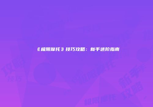 《极限摩托》技巧攻略：新手进阶指南
