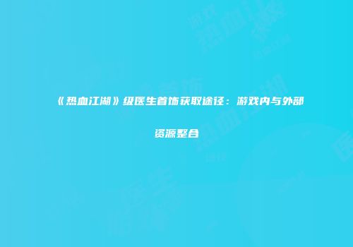 《热血江湖》级医生首饰获取途径：游戏内与外部资源整合