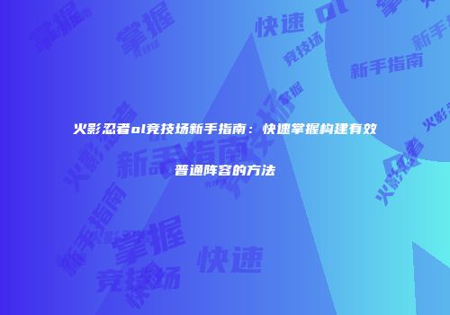 火影忍者ol竞技场新手指南：快速掌握构建有效普通阵容的方法