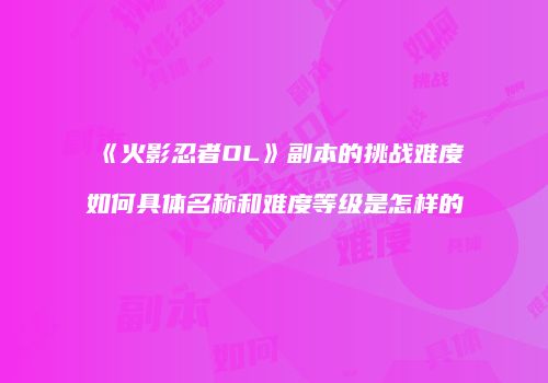《火影忍者OL》副本的挑战难度如何具体名称和难度等级是怎样的