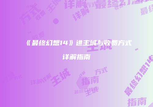 《最终幻想14》进主城与收费方式详解指南