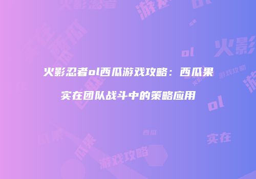 火影忍者ol西瓜游戏攻略：西瓜果实在团队战斗中的策略应用