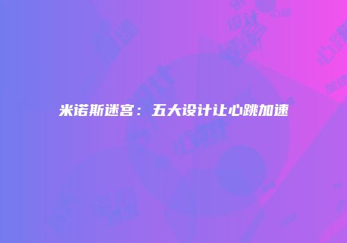 米诺斯迷宫：五大设计让心跳加速
