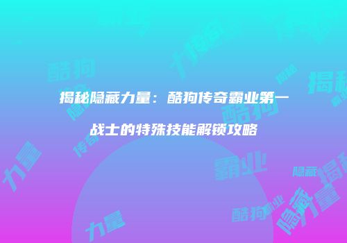 揭秘隐藏力量：酷狗传奇霸业第一战士的特殊技能解锁攻略