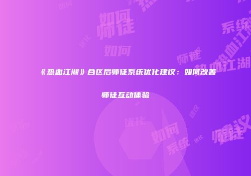 《热血江湖》合区后师徒系统优化建议：如何改善师徒互动体验
