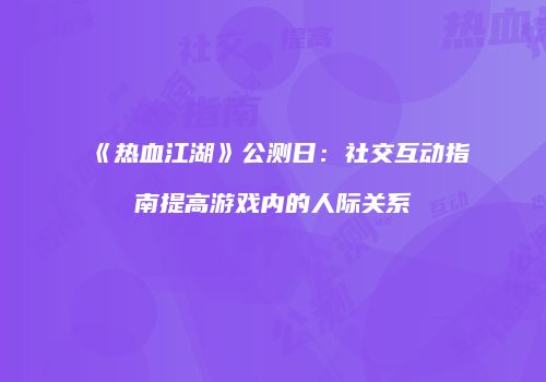 《热血江湖》公测日：社交互动指南提高游戏内的人际关系