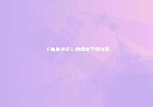《仙侠传奇》新版本下载攻略