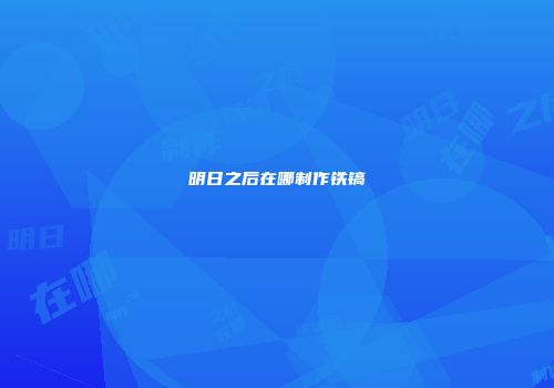 明日之后在哪制作铁镐