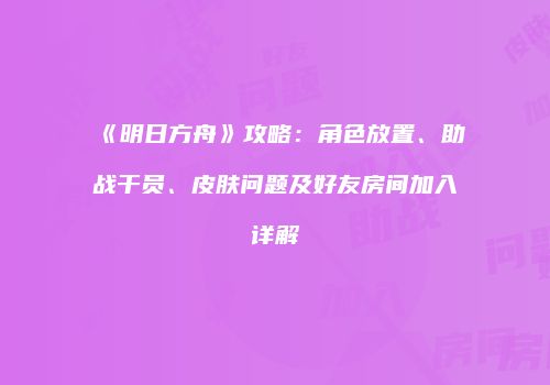 《明日方舟》攻略：角色放置、助战干员、皮肤问题及好友房间加入详解